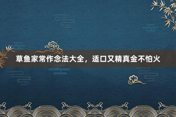 草鱼家常作念法大全，适口又精真金不怕火